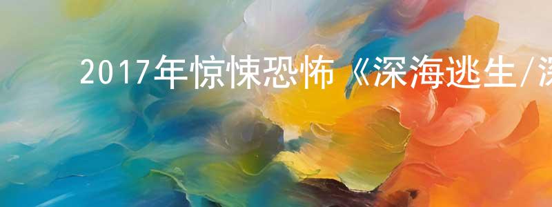 陈万来的动漫综艺大全,2017年惊悚恐怖《深海逃生/深海鲨机》BD中英双字幕迅雷下载_电影天堂